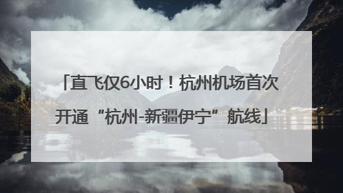 直飞仅6小时！杭州机场首次开通“杭州-新疆伊宁”航线